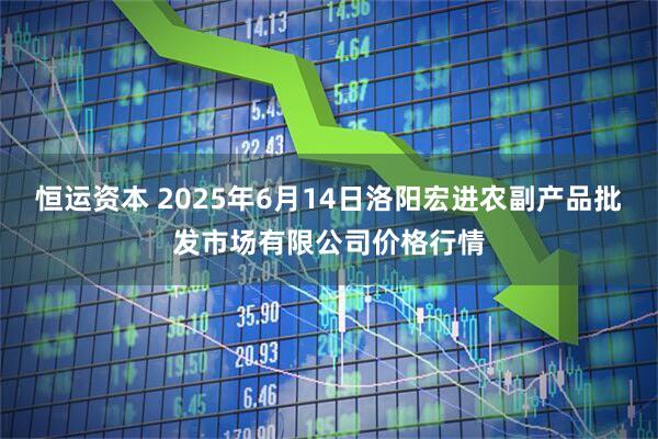 恒运资本 2025年6月14日洛阳宏进农副产品批发市场有限公司价格行情