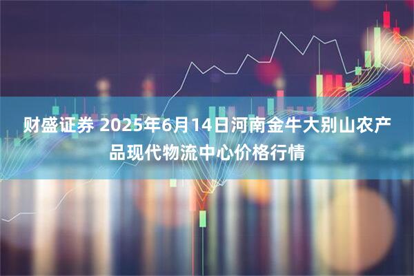 财盛证券 2025年6月14日河南金牛大别山农产品现代物流中心价格行情
