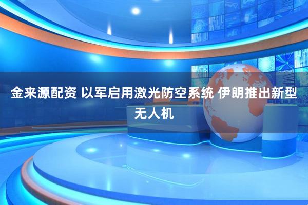金来源配资 以军启用激光防空系统 伊朗推出新型无人机