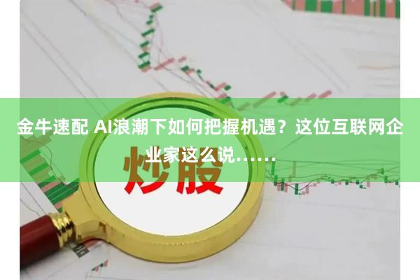 金牛速配 AI浪潮下如何把握机遇？这位互联网企业家这么说……
