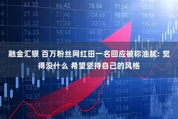 融金汇银 百万粉丝网红田一名回应被称油腻: 觉得没什么 希望坚持自己的风格