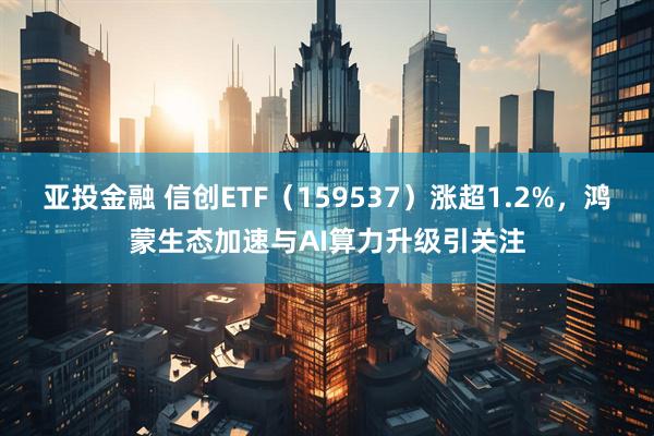 亚投金融 信创ETF（159537）涨超1.2%，鸿蒙生态加速与AI算力升级引关注