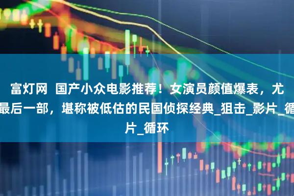 富灯网  国产小众电影推荐！女演员颜值爆表，尤其最后一部，堪称被低估的民国侦探经典_狙击_影片_循环