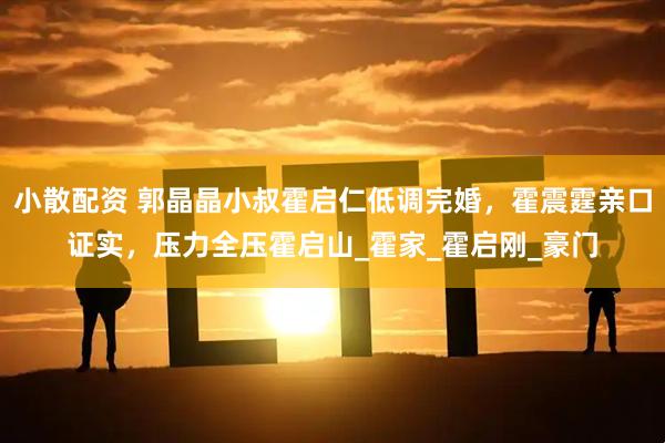 小散配资 郭晶晶小叔霍启仁低调完婚,霍震霆亲口证实,压力全压霍启山_霍家_霍启刚_豪门