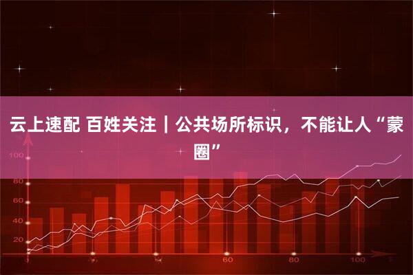 云上速配 百姓关注｜公共场所标识，不能让人“蒙圈”