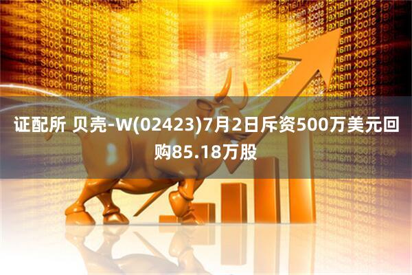 证配所 贝壳-W(02423)7月2日斥资500万美元回购85.18万股