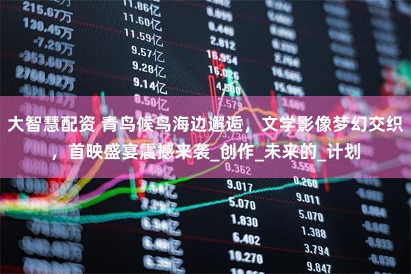 大智慧配资 青鸟候鸟海边邂逅，文学影像梦幻交织，首映盛宴震撼来袭_创作_未来的_计划