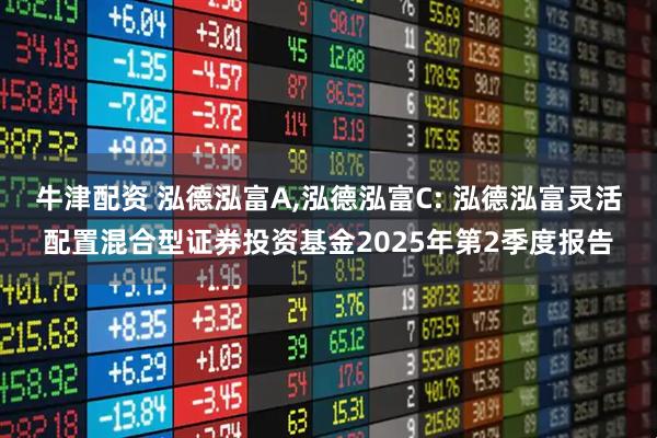 牛津配资 泓德泓富A,泓德泓富C: 泓德泓富灵活配置混合型证券投资基金2025年第2季度报告