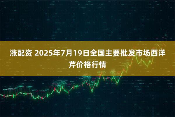 涨配资 2025年7月19日全国主要批发市场西洋芹价格行情