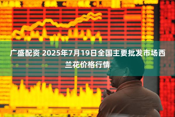 广盛配资 2025年7月19日全国主要批发市场西兰花价格行情