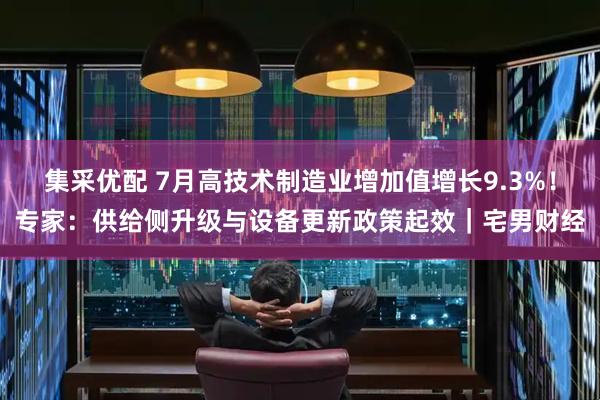 集采优配 7月高技术制造业增加值增长9.3%！专家：供给侧升级与设备更新政策起效｜宅男财经