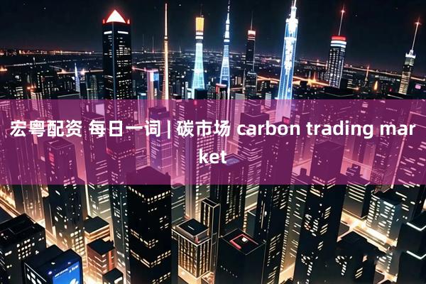 宏粤配资 每日一词 | 碳市场 carbon trading market