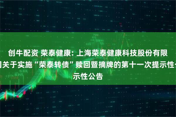 创牛配资 荣泰健康: 上海荣泰健康科技股份有限公司关于实施“荣泰转债”赎回暨摘牌的第十一次提示性公告