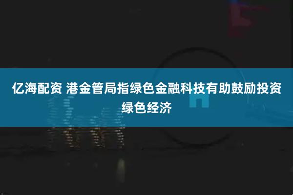 亿海配资 港金管局指绿色金融科技有助鼓励投资绿色经济