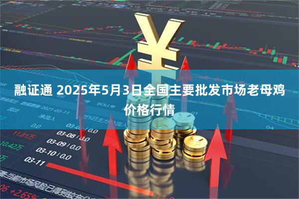 融证通 2025年5月3日全国主要批发市场老母鸡价格行情