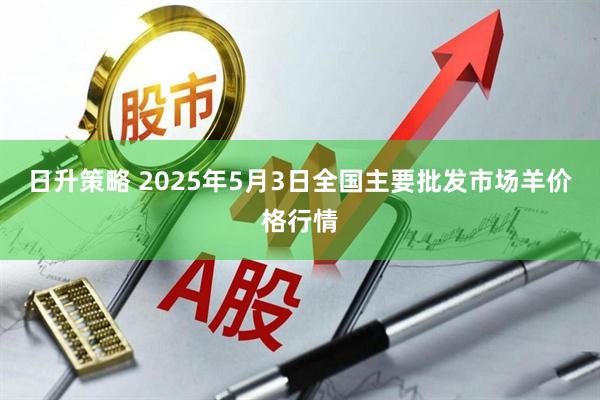日升策略 2025年5月3日全国主要批发市场羊价格行情