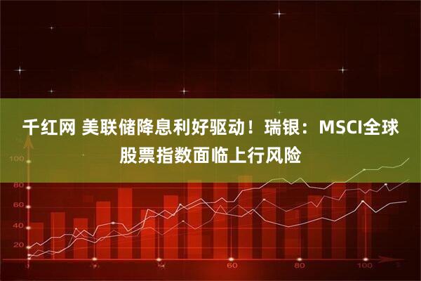 千红网 美联储降息利好驱动！瑞银：MSCI全球股票指数面临上行风险