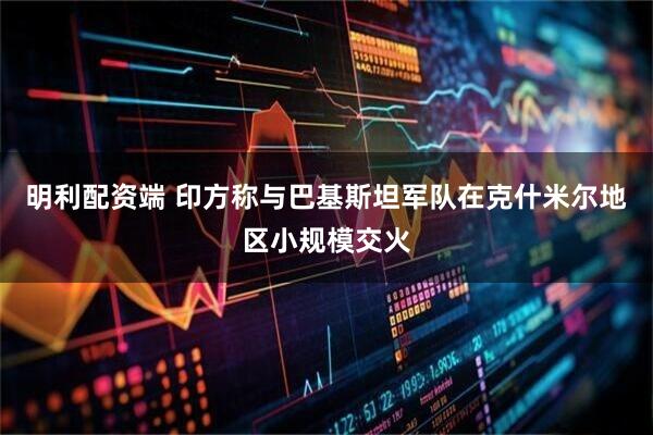 明利配资端 印方称与巴基斯坦军队在克什米尔地区小规模交火