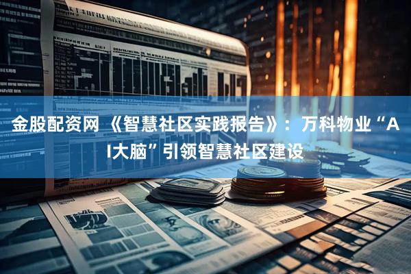 金股配资网 《智慧社区实践报告》：万科物业“AI大脑”引领智慧社区建设