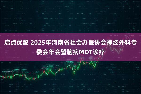 启点优配 2025年河南省社会办医协会神经外科专委会年会暨脑病MDT诊疗