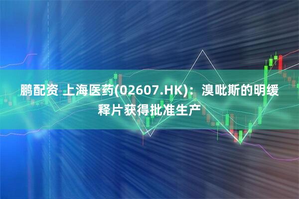 鹏配资 上海医药(02607.HK)：溴吡斯的明缓释片获得批准生产