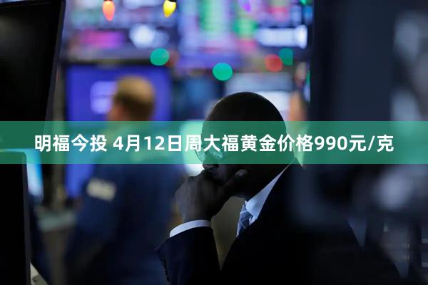 明福今投 4月12日周大福黄金价格990元/克