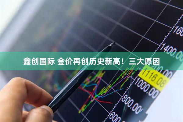 鑫创国际 金价再创历史新高！三大原因