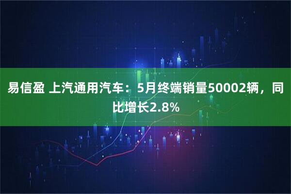 易信盈 上汽通用汽车：5月终端销量50002辆，同比增长2.8%