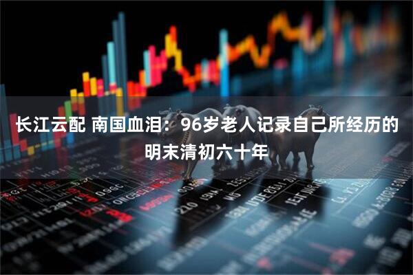 长江云配 南国血泪：96岁老人记录自己所经历的明末清初六十年