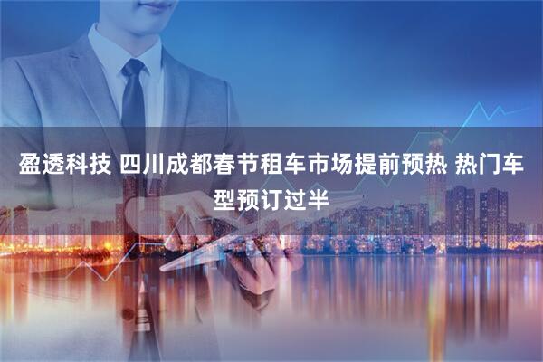 盈透科技 四川成都春节租车市场提前预热 热门车型预订过半