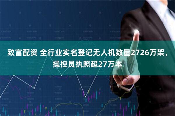 致富配资 全行业实名登记无人机数量2726万架，操控员执照超27万本