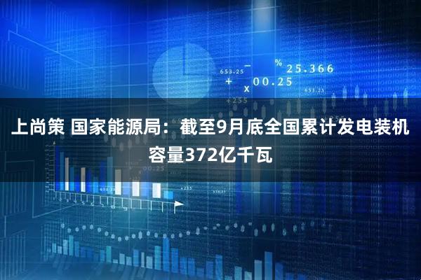 上尚策 国家能源局：截至9月底全国累计发电装机容量372亿千瓦